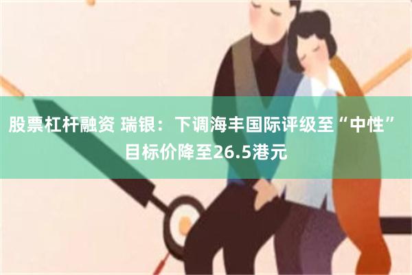 股票杠杆融资 瑞银：下调海丰国际评级至“中性” 目标价降至26.5港元
