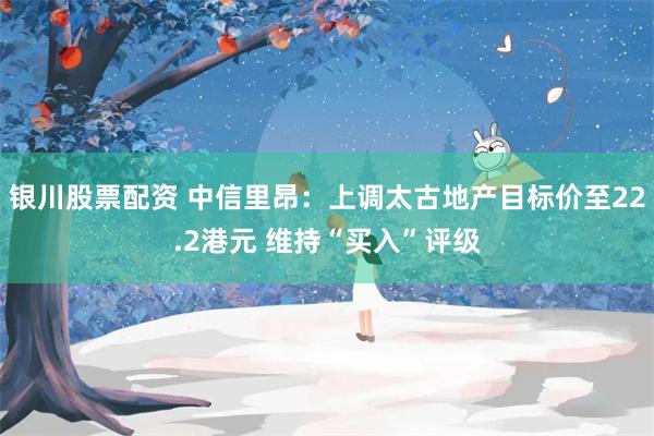 银川股票配资 中信里昂：上调太古地产目标价至22.2港元 维持“买入”评级