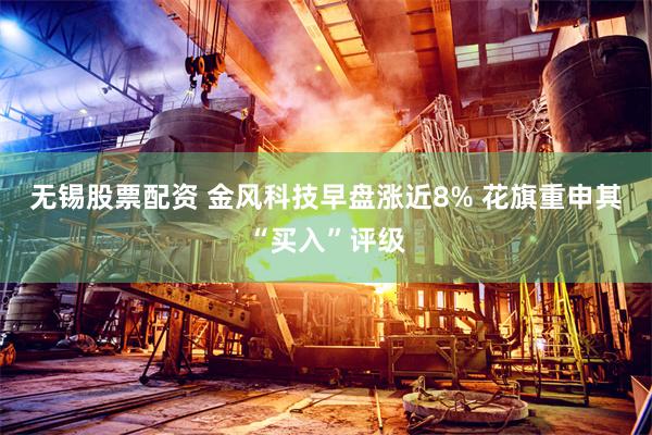 无锡股票配资 金风科技早盘涨近8% 花旗重申其“买入”评级