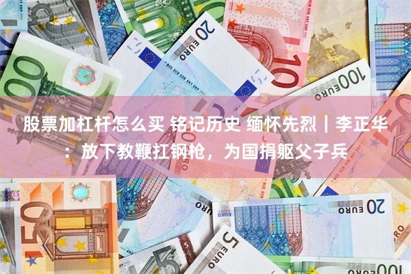 股票加杠杆怎么买 铭记历史 缅怀先烈｜李正华：放下教鞭扛钢枪，为国捐躯父子兵