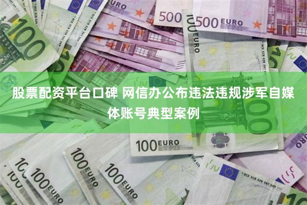 股票配资平台口碑 网信办公布违法违规涉军自媒体账号典型案例