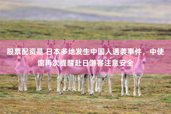股票配资是 日本多地发生中国人遇袭事件，中使馆再次提醒赴日游客注意安全