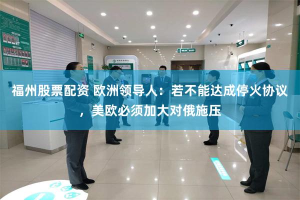 福州股票配资 欧洲领导人：若不能达成停火协议，美欧必须加大对俄施压