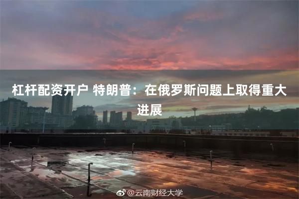 杠杆配资开户 特朗普：在俄罗斯问题上取得重大进展
