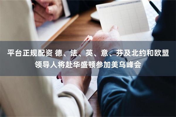 平台正规配资 德、法、英、意、芬及北约和欧盟领导人将赴华盛顿参加美乌峰会