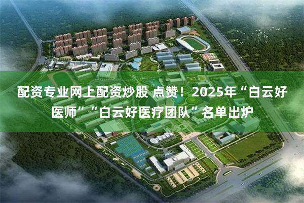 配资专业网上配资炒股 点赞！2025年“白云好医师”“白云好医疗团队”名单出炉