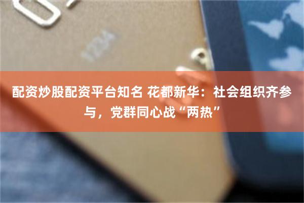 配资炒股配资平台知名 花都新华：社会组织齐参与，党群同心战“两热”
