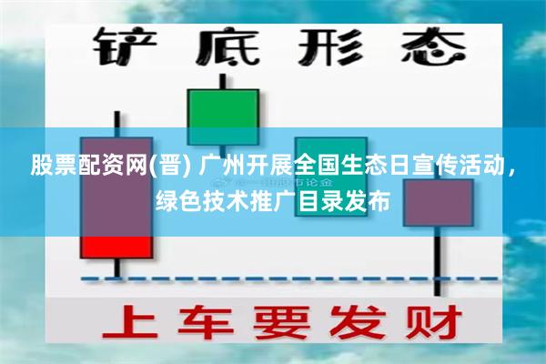 股票配资网(晋) 广州开展全国生态日宣传活动，绿色技术推广目录发布