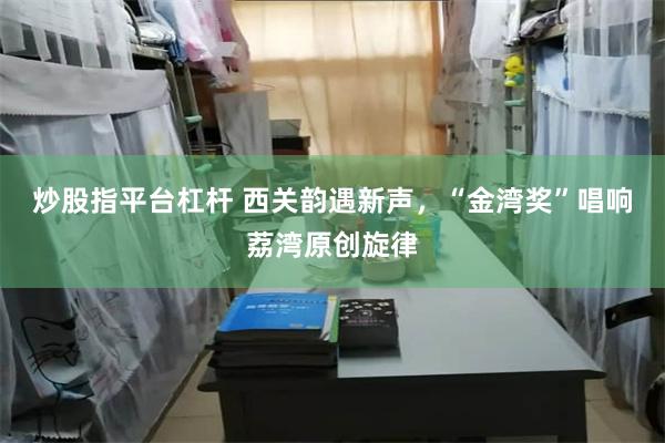 炒股指平台杠杆 西关韵遇新声，“金湾奖”唱响荔湾原创旋律
