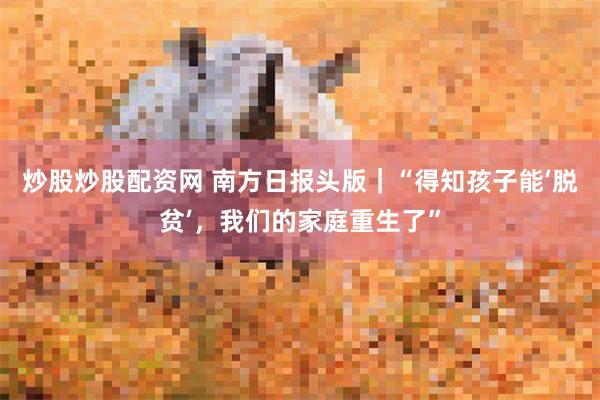 炒股炒股配资网 南方日报头版｜“得知孩子能‘脱贫’，我们的家庭重生了”