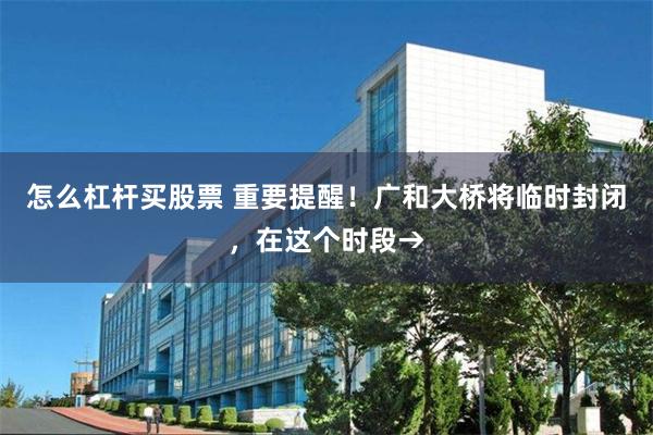 怎么杠杆买股票 重要提醒！广和大桥将临时封闭，在这个时段→