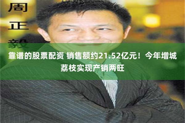靠谱的股票配资 销售额约21.52亿元！今年增城荔枝实现产销两旺