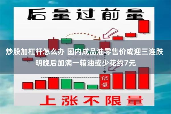 炒股加杠杆怎么办 国内成品油零售价或迎三连跌 明晚后加满一箱油或少花约7元