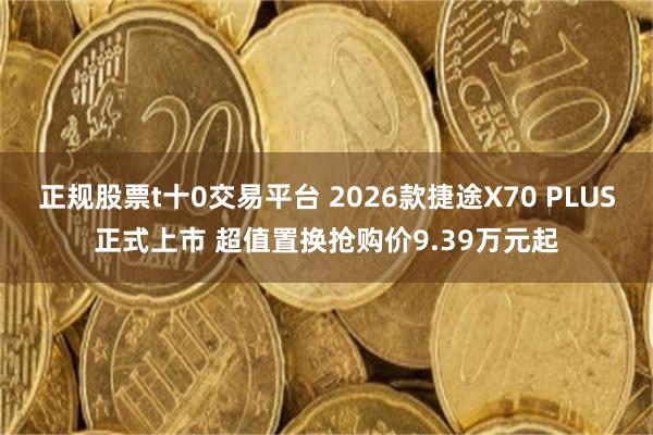 正规股票t十0交易平台 2026款捷途X70 PLUS正式上市 超值置换抢购价9.39万元起