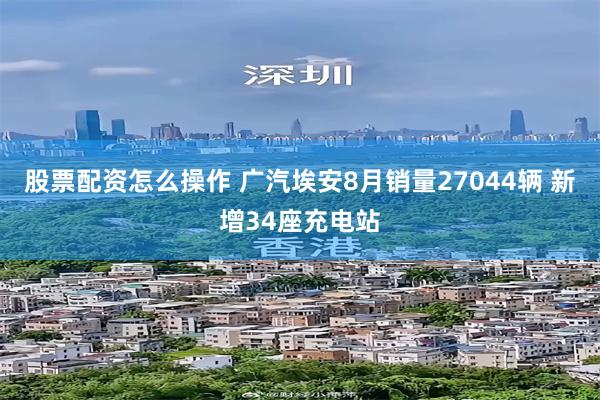 股票配资怎么操作 广汽埃安8月销量27044辆 新增34座充电站