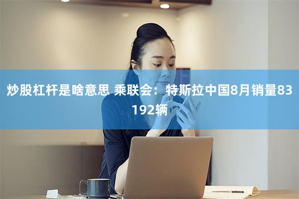 炒股杠杆是啥意思 乘联会:特斯拉中国8月销量83192辆