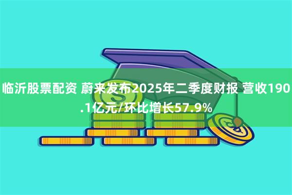 临沂股票配资 蔚来发布2025年二季度财报 营收190.1亿元/环比增长57.9%