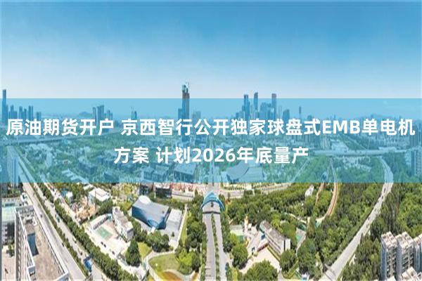 原油期货开户 京西智行公开独家球盘式EMB单电机方案 计划2026年底量产