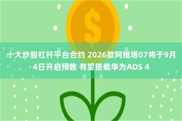 十大炒股杠杆平台合约 2026款阿维塔07将于9月4日开启预售 有望搭载华为ADS 4