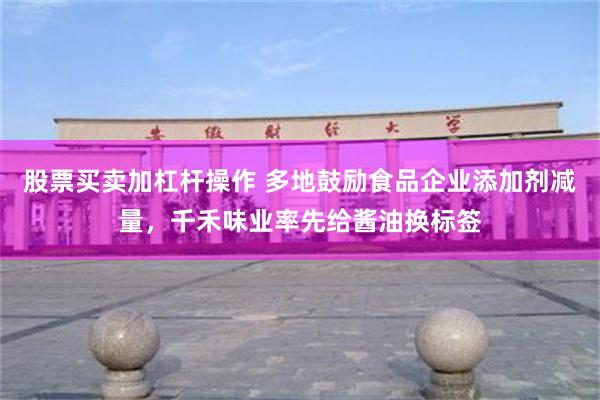 股票买卖加杠杆操作 多地鼓励食品企业添加剂减量，千禾味业率先给酱油换标签
