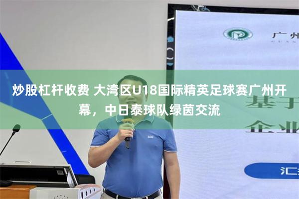 炒股杠杆收费 大湾区U18国际精英足球赛广州开幕，中日泰球队绿茵交流