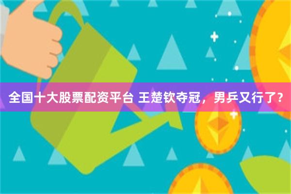全国十大股票配资平台 王楚钦夺冠，男乒又行了？