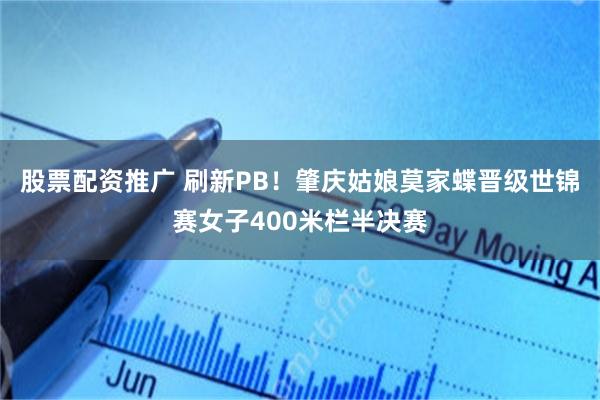 股票配资推广 刷新PB！肇庆姑娘莫家蝶晋级世锦赛女子400米栏半决赛