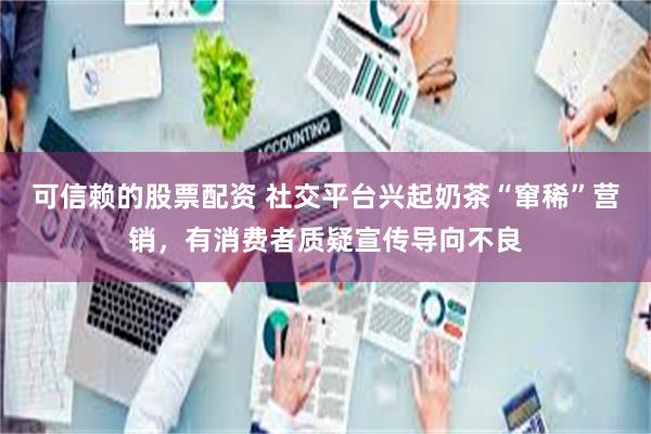可信赖的股票配资 社交平台兴起奶茶“窜稀”营销，有消费者质疑宣传导向不良
