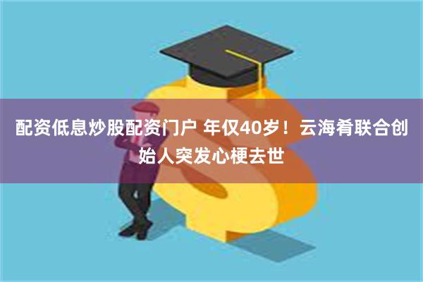 配资低息炒股配资门户 年仅40岁！云海肴联合创始人突发心梗去世