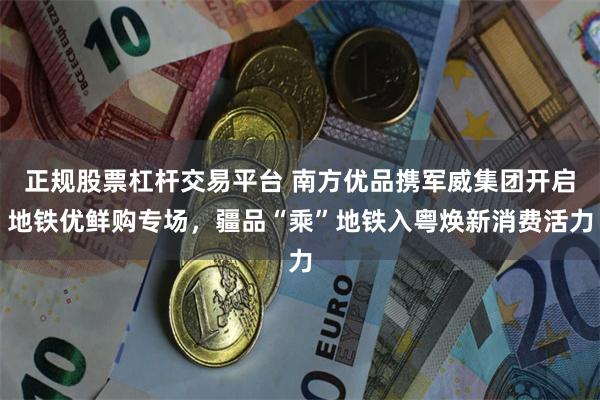 正规股票杠杆交易平台 南方优品携军威集团开启地铁优鲜购专场，疆品“乘”地铁入粤焕新消费活力