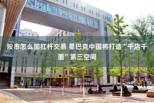 股市怎么加杠杆交易 星巴克中国将打造“千店千面”第三空间