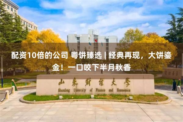 配资10倍的公司 粤饼臻选 | 经典再现，大饼鎏金！一口咬下半月秋香