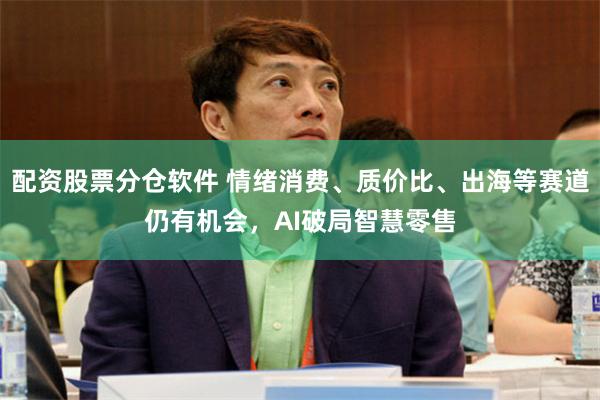 配资股票分仓软件 情绪消费、质价比、出海等赛道仍有机会，AI破局智慧零售