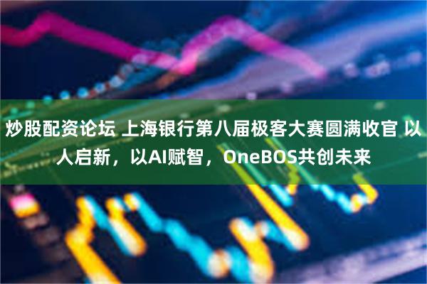 炒股配资论坛 上海银行第八届极客大赛圆满收官 以人启新,以AI赋智,OneBOS共创未来