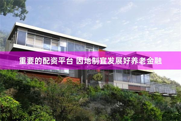 重要的配资平台 因地制宜发展好养老金融