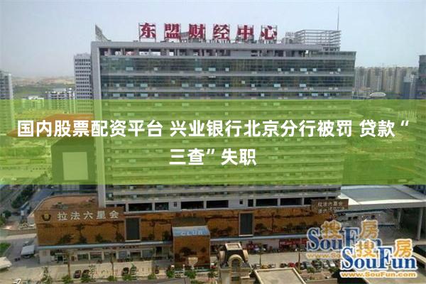 国内股票配资平台 兴业银行北京分行被罚 贷款“三查”失职