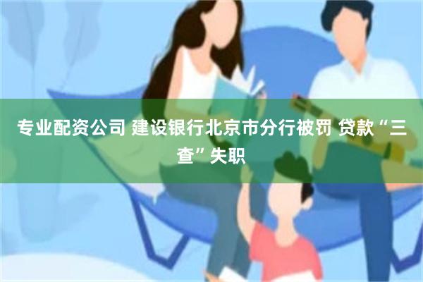专业配资公司 建设银行北京市分行被罚 贷款“三查”失职