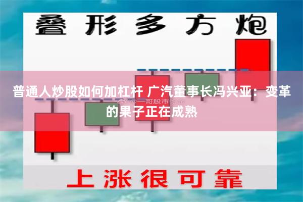 普通人炒股如何加杠杆 广汽董事长冯兴亚：变革的果子正在成熟
