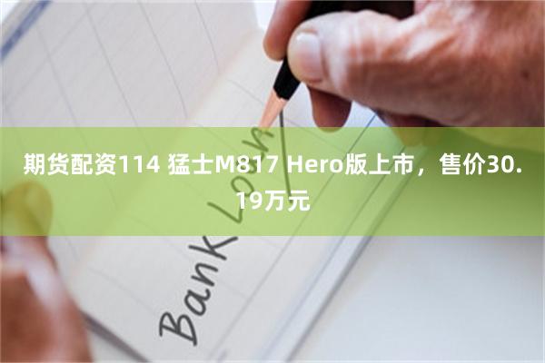 期货配资114 猛士M817 Hero版上市，售价30.19万元