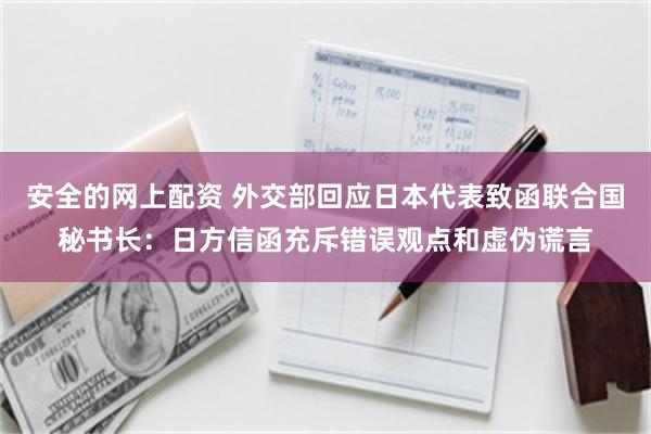 安全的网上配资 外交部回应日本代表致函联合国秘书长：日方信函充斥错误观点和虚伪谎言