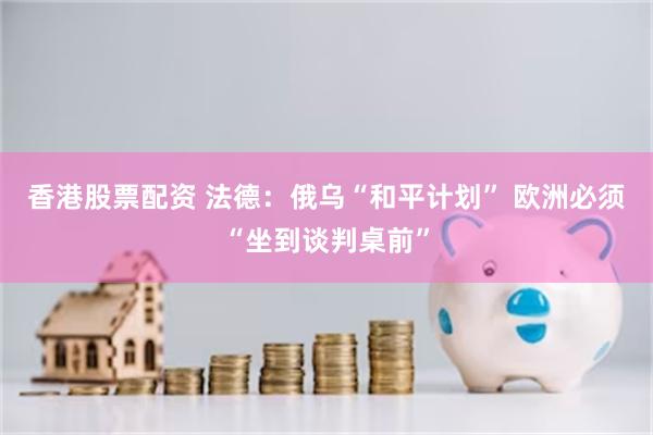 香港股票配资 法德：俄乌“和平计划” 欧洲必须“坐到谈判桌前”