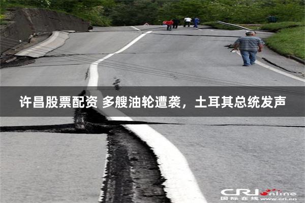 许昌股票配资 多艘油轮遭袭，土耳其总统发声
