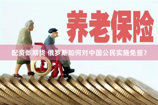配资做期货 俄罗斯如何对中国公民实施免签？