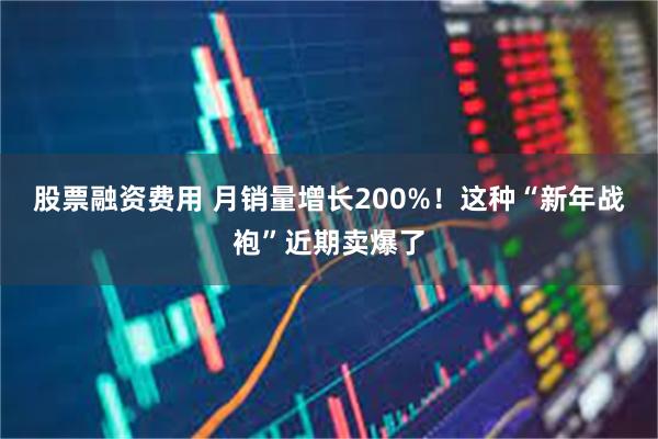 股票融资费用 月销量增长200%！这种“新年战袍”近期卖爆了