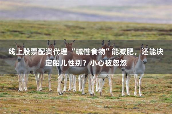 线上股票配资代理 “碱性食物”能减肥，还能决定胎儿性别？小心被忽悠
