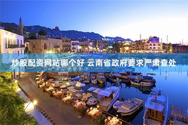 炒股配资网站哪个好 云南省政府要求严肃查处