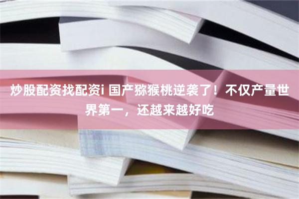 炒股配资找配资i 国产猕猴桃逆袭了！不仅产量世界第一，还越来越好吃