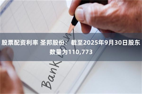 股票配资利率 圣邦股份：截至2025年9月30日股东数量为110,773