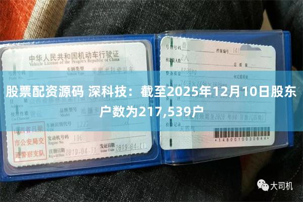 股票配资源码 深科技：截至2025年12月10日股东户数为217,539户