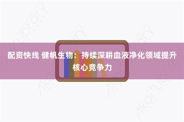 配资快线 健帆生物：持续深耕血液净化领域提升核心竞争力